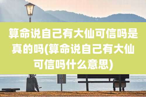 算命说自己有大仙可信吗是真的吗(算命说自己有大仙可信吗什么意思)