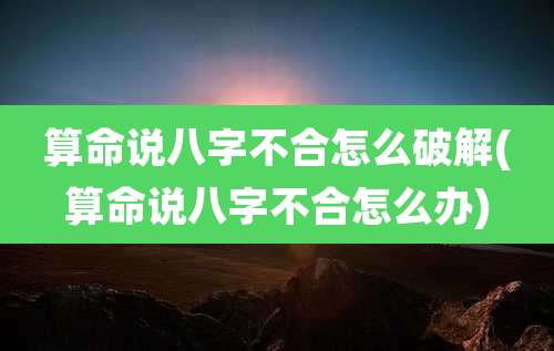算命说八字不合怎么破解(算命说八字不合怎么办)