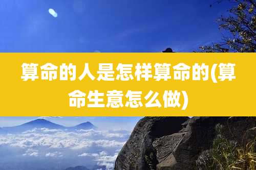 算命的人是怎样算命的(算命生意怎么做)