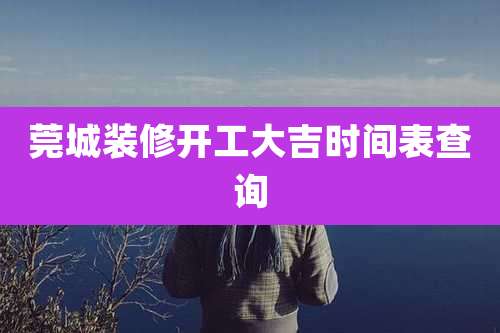 莞城装修开工大吉时间表查询