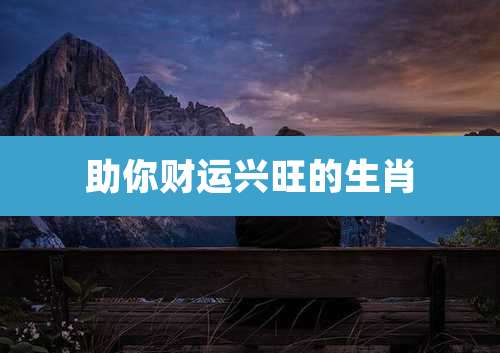 助你财运兴旺的生肖