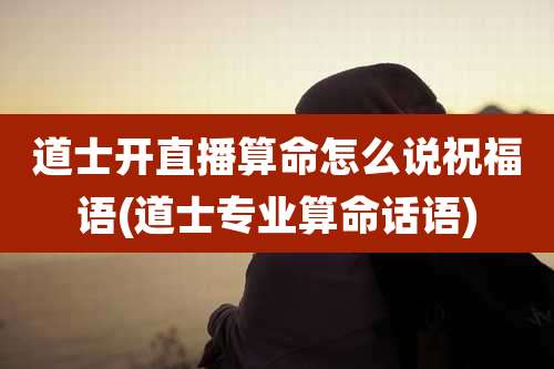 道士开直播算命怎么说祝福语(道士专业算命话语)