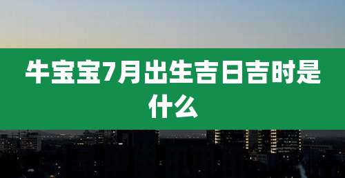 牛宝宝7月出生吉日吉时是什么