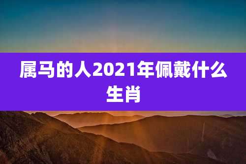 属马的人2021年佩戴什么生肖