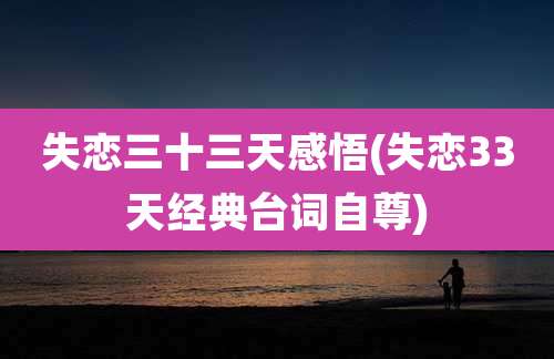 失恋三十三天感悟(失恋33天经典台词自尊)