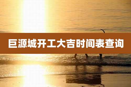 巨源城开工大吉时间表查询