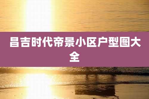 昌吉时代帝景小区户型图大全