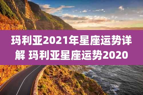 玛利亚2021年星座运势详解 玛利亚星座运势2020