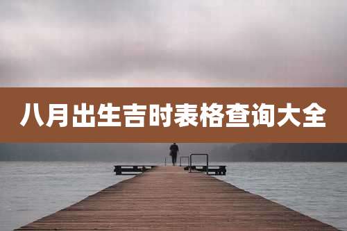 八月出生吉时表格查询大全