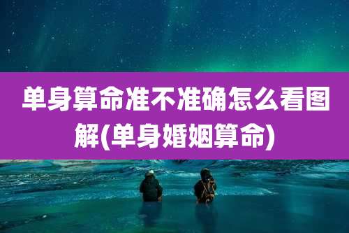 单身算命准不准确怎么看图解(单身婚姻算命)
