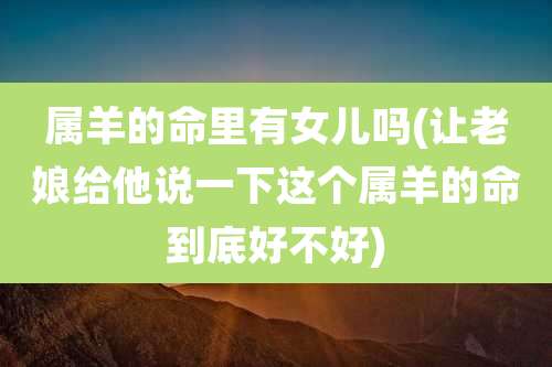 属羊的命里有女儿吗(让老娘给他说一下这个属羊的命到底好不好)