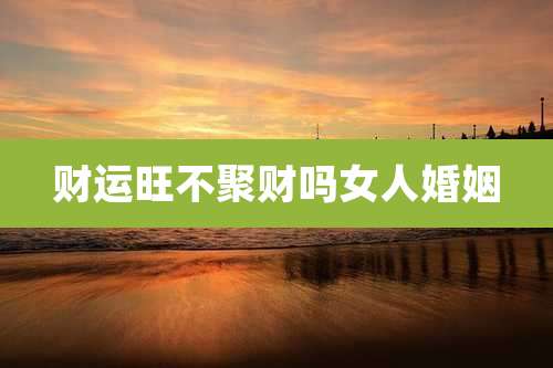 财运旺不聚财吗女人婚姻