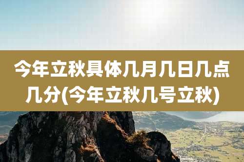 今年立秋具体几月几日几点几分(今年立秋几号立秋)