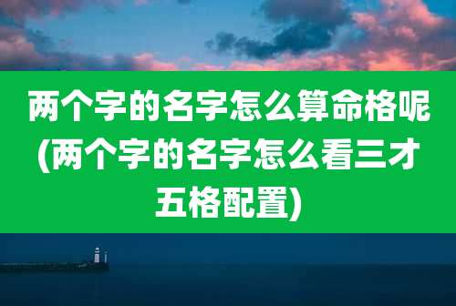 两个字的名字怎么算命格呢(两个字的名字怎么看三才五格配置)