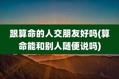 跟算命的人交朋友好吗(算命能和别人随便说吗)