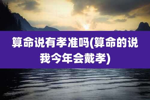 算命说有孝准吗(算命的说我今年会戴孝)