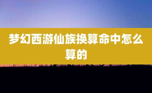 梦幻西游仙族换算命中怎么算的