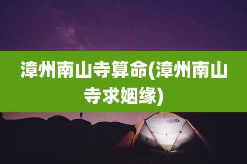 漳州南山寺算命(漳州南山寺求姻缘)