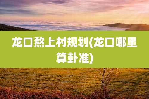 龙口熬上村规划(龙口哪里算卦准)