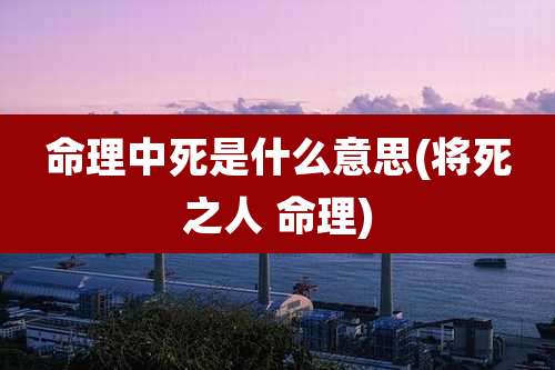 命理中死是什么意思(将死之人 命理)