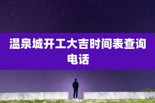 温泉城开工大吉时间表查询电话