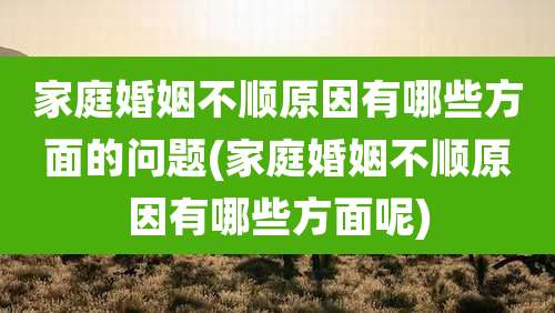 家庭婚姻不顺原因有哪些方面的问题(家庭婚姻不顺原因有哪些方面呢)
