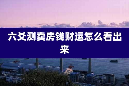 六爻测卖房钱财运怎么看出来