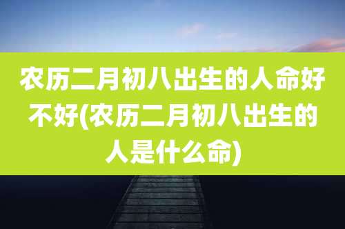 农历二月初八出生的人命好不好(农历二月初八出生的人是什么命)