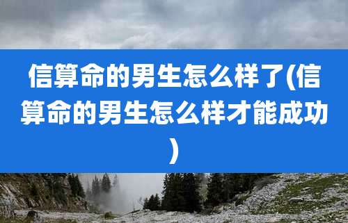 信算命的男生怎么样了(信算命的男生怎么样才能成功)