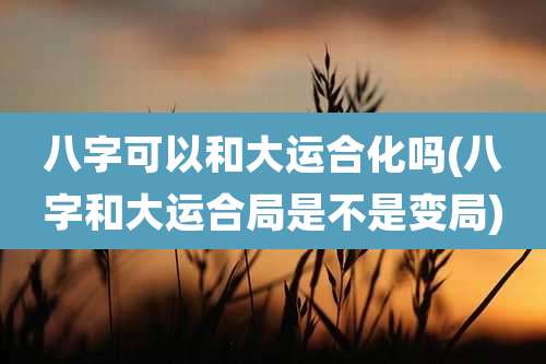 八字可以和大运合化吗(八字和大运合局是不是变局)