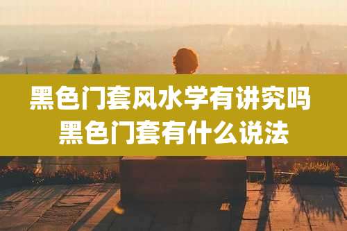 黑色门套风水学有讲究吗 黑色门套有什么说法