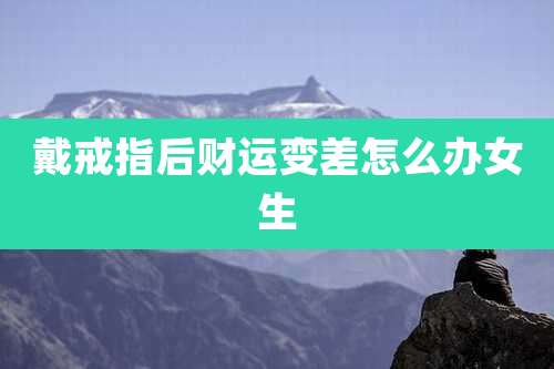 戴戒指后财运变差怎么办女生