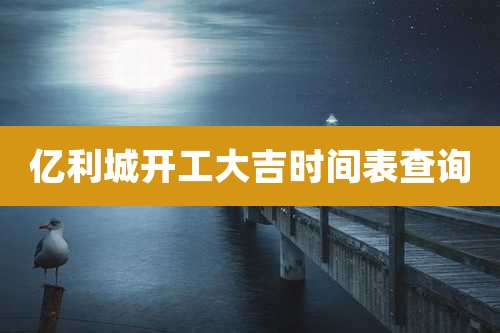 亿利城开工大吉时间表查询