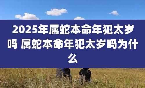 2025年属蛇本命年犯太岁吗 属蛇本命年犯太岁吗为什么