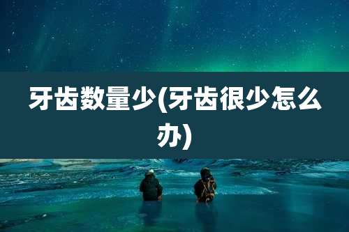 牙齿数量少(牙齿很少怎么办)