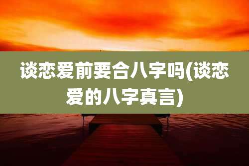 谈恋爱前要合八字吗(谈恋爱的八字真言)