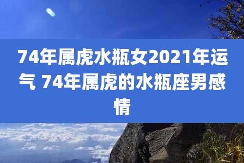 74年属虎水瓶女2021年运气 74年属虎的水瓶座男感情