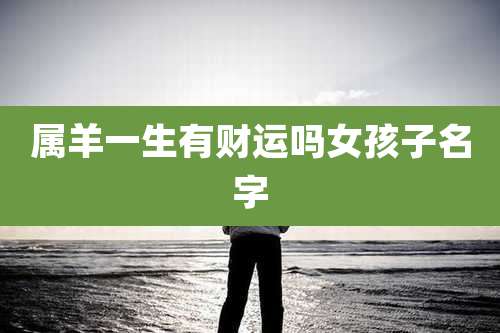 属羊一生有财运吗女孩子名字