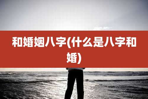 和婚姻八字(什么是八字和婚)