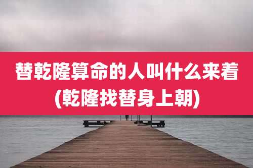 替乾隆算命的人叫什么来着(乾隆找替身上朝)