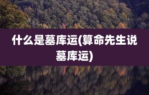 什么是墓库运(算命先生说墓库运)