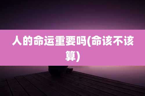 人的命运重要吗(命该不该算)