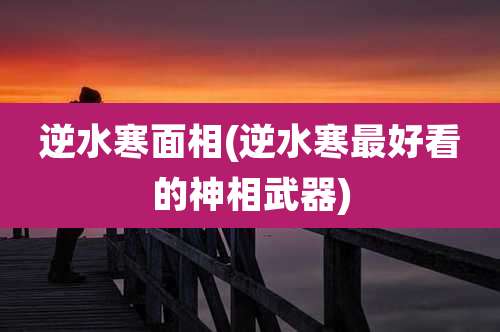 逆水寒面相(逆水寒最好看的神相武器)