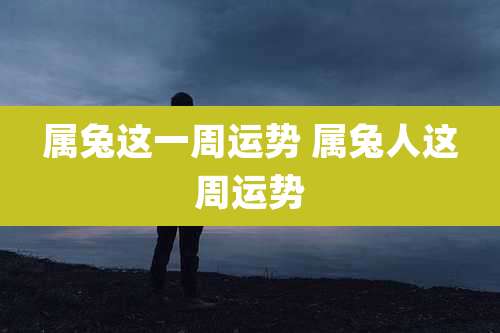 属兔这一周运势 属兔人这周运势