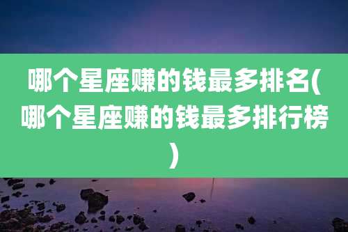 哪个星座赚的钱最多排名(哪个星座赚的钱最多排行榜)