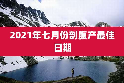 2021年七月份剖腹产最佳日期