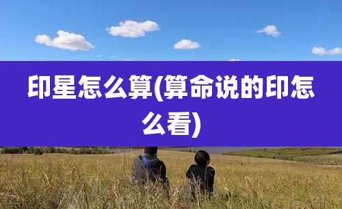 印星怎么算(算命说的印怎么看)