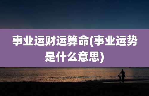 事业运财运算命(事业运势是什么意思)