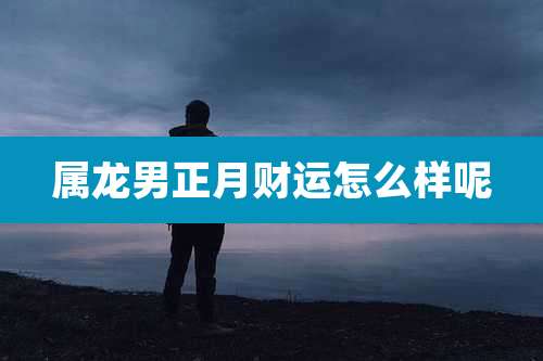 属龙男正月财运怎么样呢