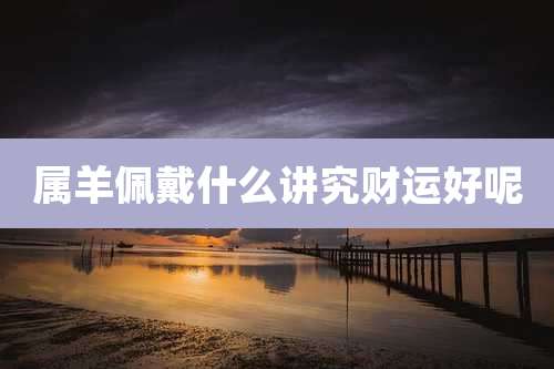 属羊佩戴什么讲究财运好呢